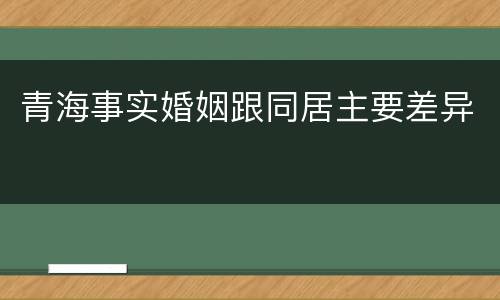 青海事实婚姻跟同居主要差异