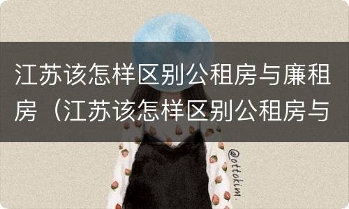 江苏该怎样区别公租房与廉租房（江苏该怎样区别公租房与廉租房的区别）