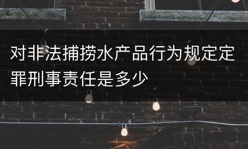 对非法捕捞水产品行为规定定罪刑事责任是多少