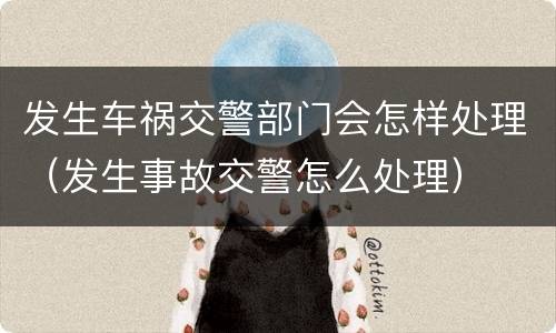 发生车祸交警部门会怎样处理（发生事故交警怎么处理）