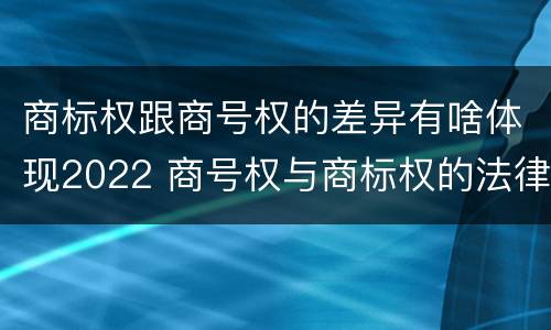 商标权跟商号权的差异有啥体现2022 商号权与商标权的法律冲突与解决