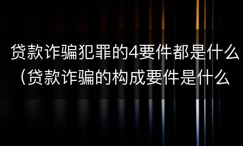 贷款诈骗犯罪的4要件都是什么（贷款诈骗的构成要件是什么）
