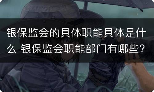 银保监会的具体职能具体是什么 银保监会职能部门有哪些?