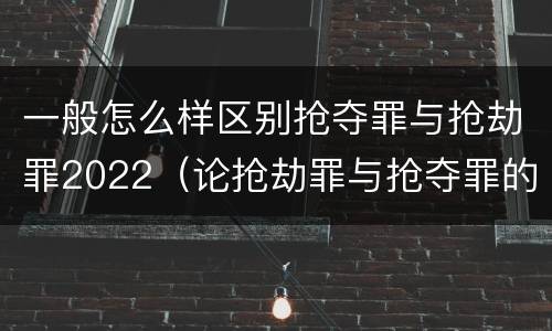 一般怎么样区别抢夺罪与抢劫罪2022（论抢劫罪与抢夺罪的界限）