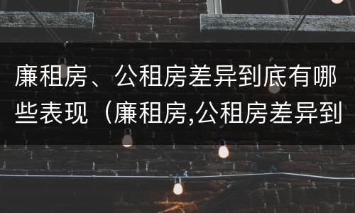 廉租房、公租房差异到底有哪些表现（廉租房,公租房差异到底有哪些表现呢）
