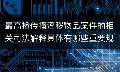 最高检传播淫秽物品案件的相关司法解释具体有哪些重要规定