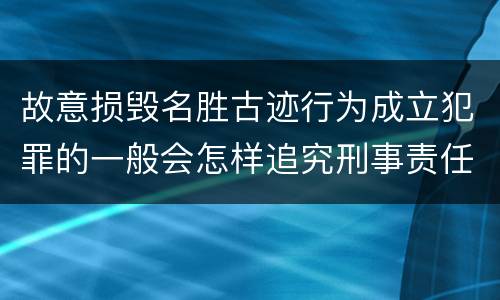 故意损毁名胜古迹行为成立犯罪的一般会怎样追究刑事责任
