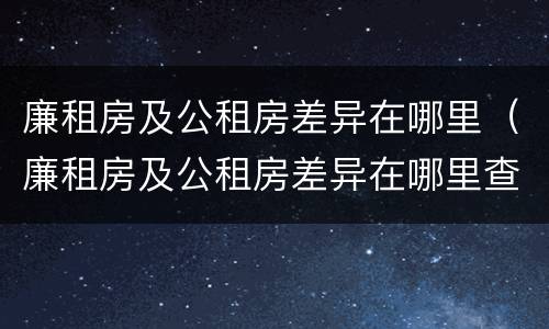 廉租房及公租房差异在哪里（廉租房及公租房差异在哪里查询）