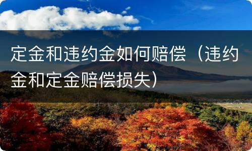 定金和违约金如何赔偿（违约金和定金赔偿损失）