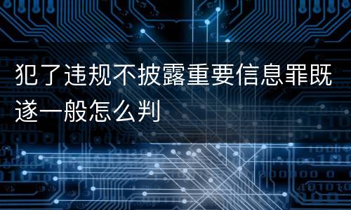 犯了违规不披露重要信息罪既遂一般怎么判