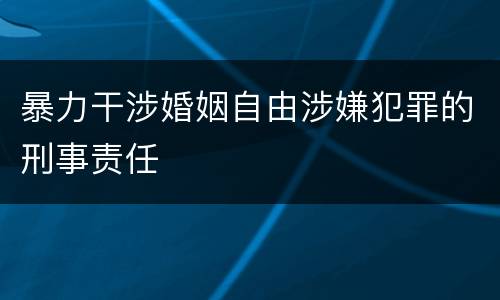 暴力干涉婚姻自由涉嫌犯罪的刑事责任