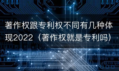 著作权跟专利权不同有几种体现2022（著作权就是专利吗）