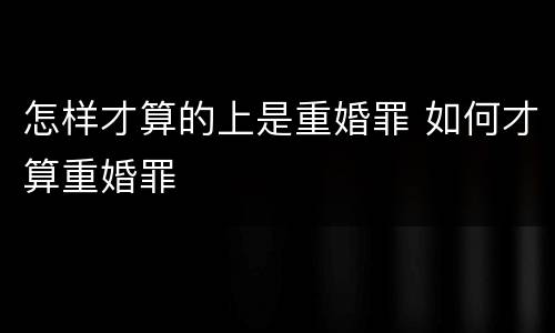 怎样才算的上是重婚罪 如何才算重婚罪