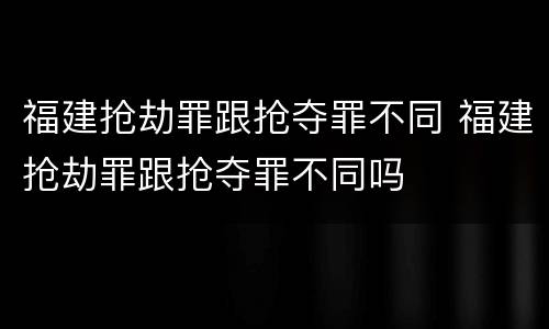 福建抢劫罪跟抢夺罪不同 福建抢劫罪跟抢夺罪不同吗