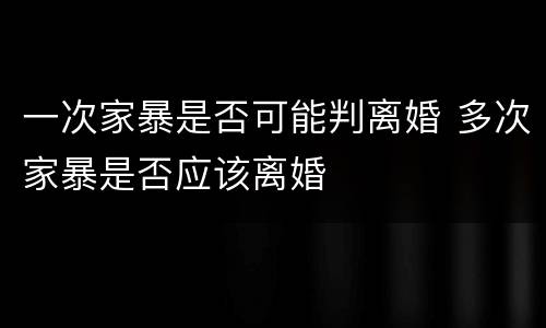 一次家暴是否可能判离婚 多次家暴是否应该离婚