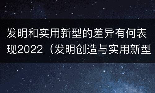 发明和实用新型的差异有何表现2022（发明创造与实用新型的区别）