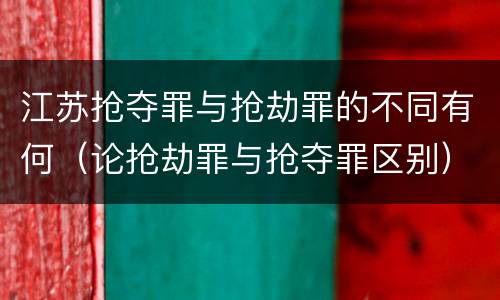 江苏抢夺罪与抢劫罪的不同有何（论抢劫罪与抢夺罪区别）