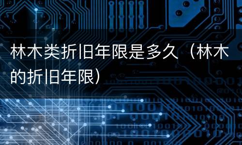 林木类折旧年限是多久（林木的折旧年限）