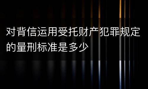 对背信运用受托财产犯罪规定的量刑标准是多少