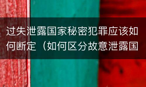 过失泄露国家秘密犯罪应该如何断定（如何区分故意泄露国家秘密罪与过失泄露国家秘密罪?）