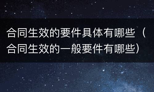 合同生效的要件具体有哪些（合同生效的一般要件有哪些）