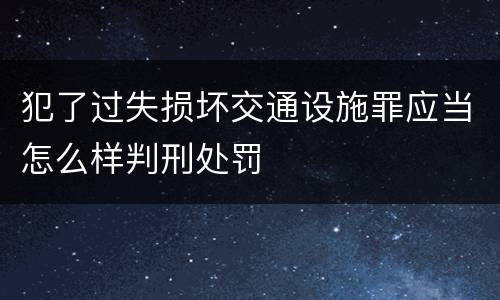 犯了过失损坏交通设施罪应当怎么样判刑处罚