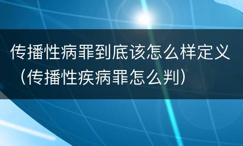 传播性病罪到底该怎么样定义（传播性疾病罪怎么判）