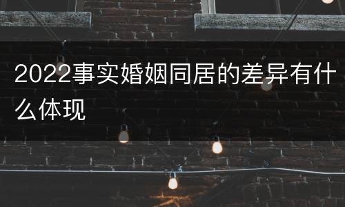 2022事实婚姻同居的差异有什么体现