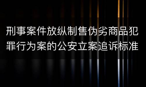 刑事案件放纵制售伪劣商品犯罪行为案的公安立案追诉标准是怎么样规定