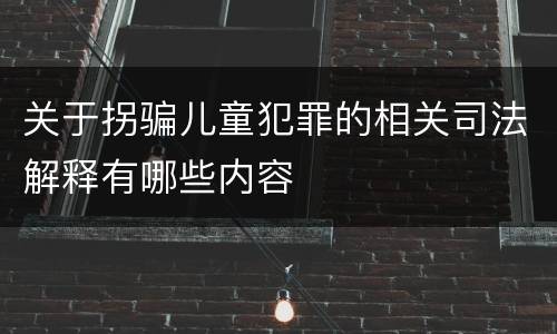 关于拐骗儿童犯罪的相关司法解释有哪些内容