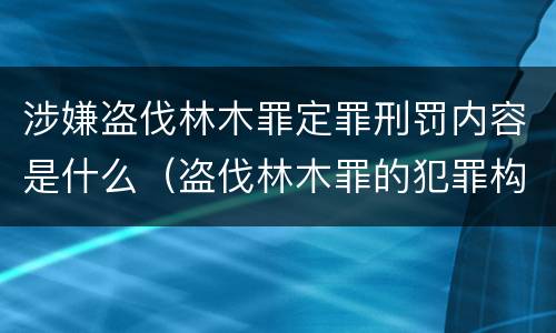涉嫌盗伐林木罪定罪刑罚内容是什么（盗伐林木罪的犯罪构成）