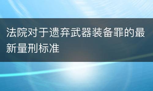 法院对于遗弃武器装备罪的最新量刑标准