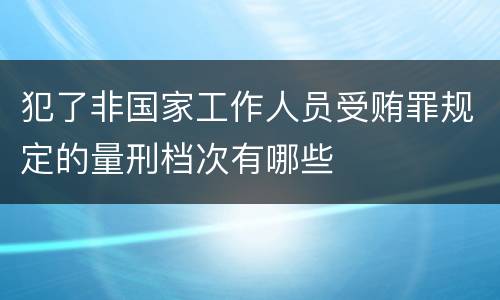 犯了非国家工作人员受贿罪规定的量刑档次有哪些