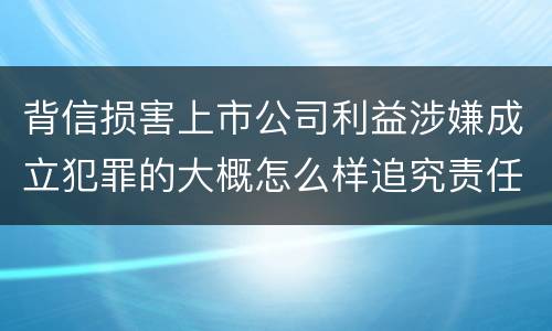 背信损害上市公司利益涉嫌成立犯罪的大概怎么样追究责任