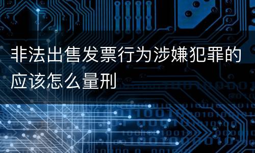 非法出售发票行为涉嫌犯罪的应该怎么量刑