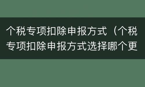 个税专项扣除申报方式（个税专项扣除申报方式选择哪个更合适）