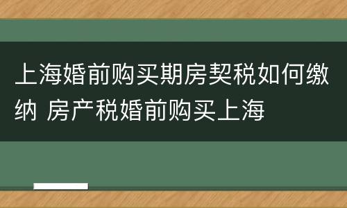 上海婚前购买期房契税如何缴纳 房产税婚前购买上海