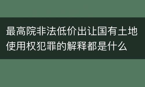 最高院非法低价出让国有土地使用权犯罪的解释都是什么