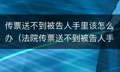 传票送不到被告人手里该怎么办（法院传票送不到被告人手里怎么办）