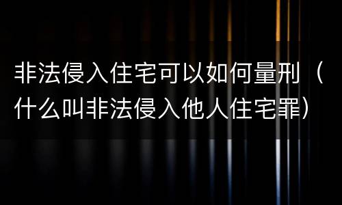 非法侵入住宅可以如何量刑（什么叫非法侵入他人住宅罪）