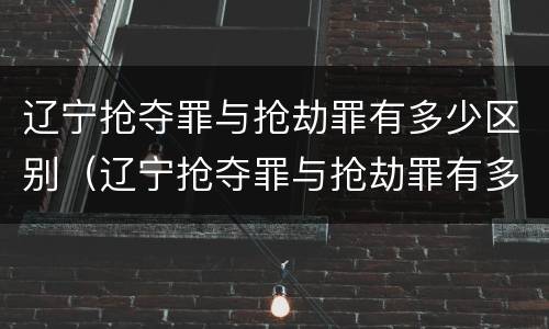辽宁抢夺罪与抢劫罪有多少区别（辽宁抢夺罪与抢劫罪有多少区别呢）