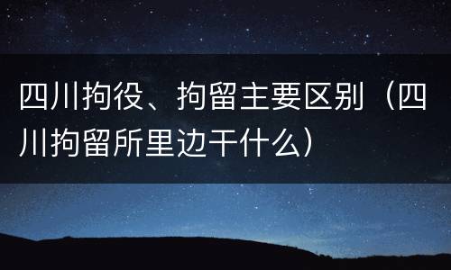 四川拘役、拘留主要区别（四川拘留所里边干什么）