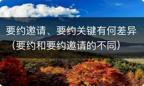 要约邀请、要约关键有何差异（要约和要约邀请的不同）