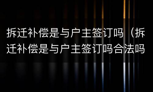 拆迁补偿是与户主签订吗（拆迁补偿是与户主签订吗合法吗）