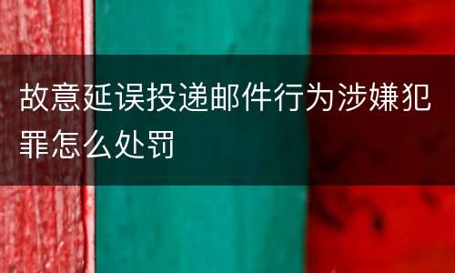 故意延误投递邮件行为涉嫌犯罪怎么处罚