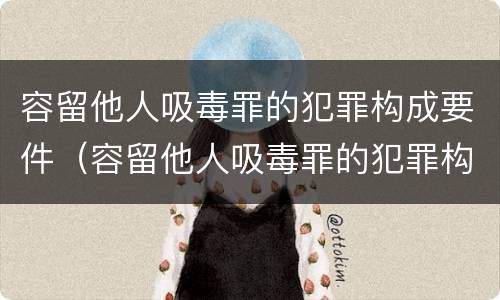 容留他人吸毒罪的犯罪构成要件（容留他人吸毒罪的犯罪构成要件是什么）