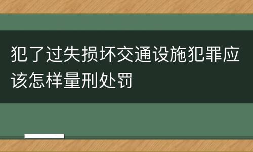 犯了过失损坏交通设施犯罪应该怎样量刑处罚