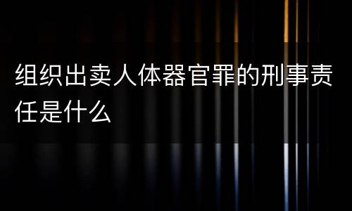 组织出卖人体器官罪的刑事责任是什么