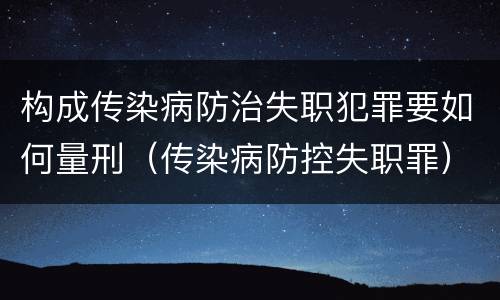 构成传染病防治失职犯罪要如何量刑（传染病防控失职罪）