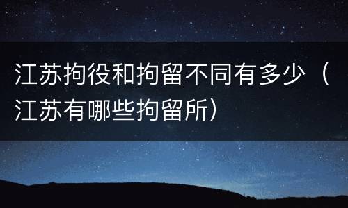 江苏拘役和拘留不同有多少(江苏有哪些拘留所)